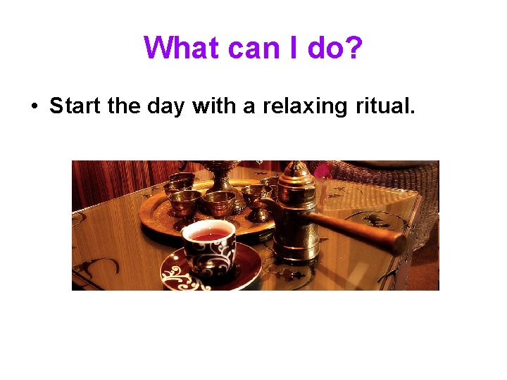 What can I do? • Start the day with a relaxing ritual. 