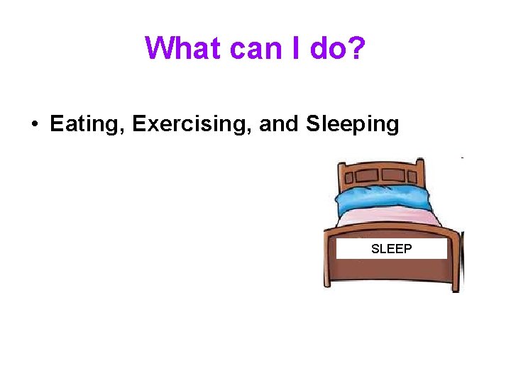 What can I do? • Eating, Exercising, and Sleeping SLEEP 