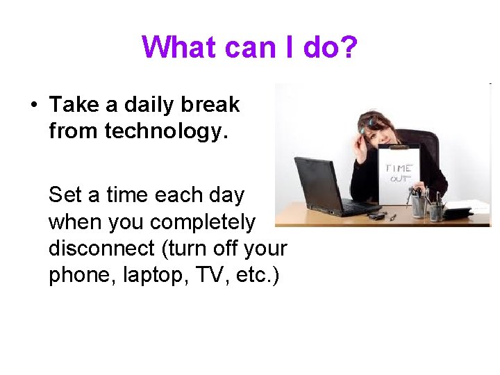 What can I do? • Take a daily break from technology. Set a time