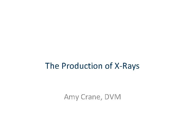 The Production of X-Rays Amy Crane, DVM 