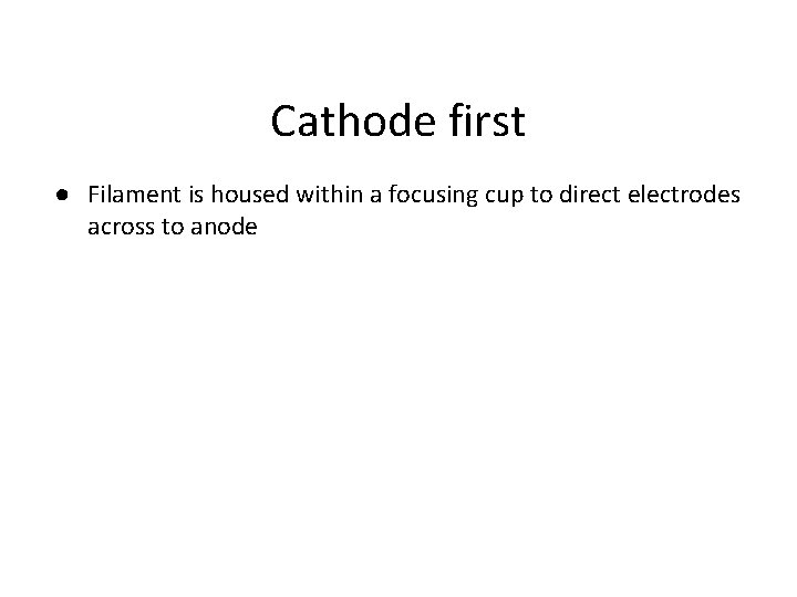 Cathode first ● Filament is housed within a focusing cup to direct electrodes across