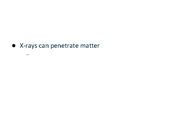 ● X-rays can penetrate matter – 