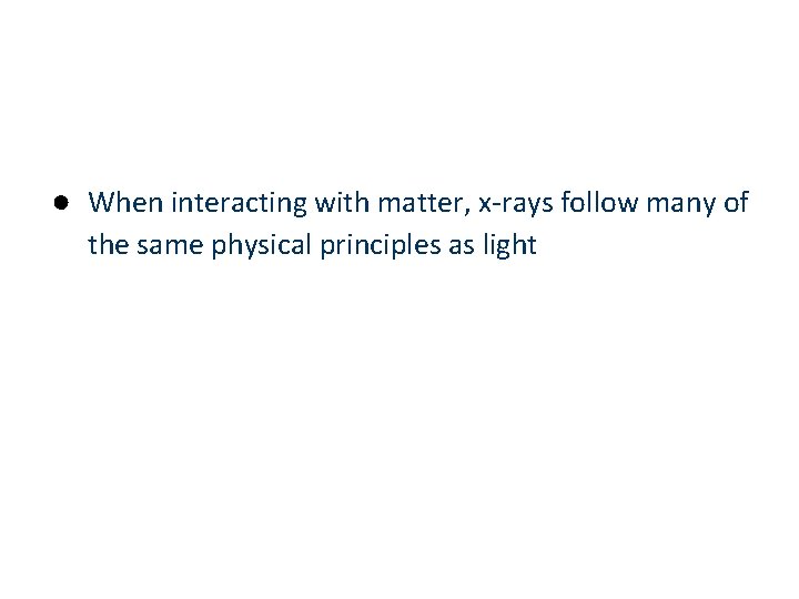 ● When interacting with matter, x-rays follow many of the same physical principles as
