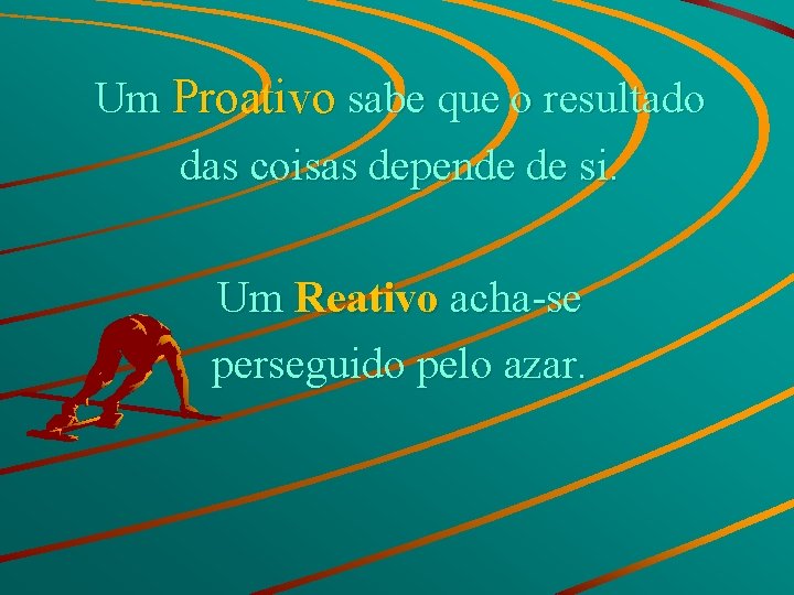 Um Proativo sabe que o resultado das coisas depende de si. Um Reativo acha-se