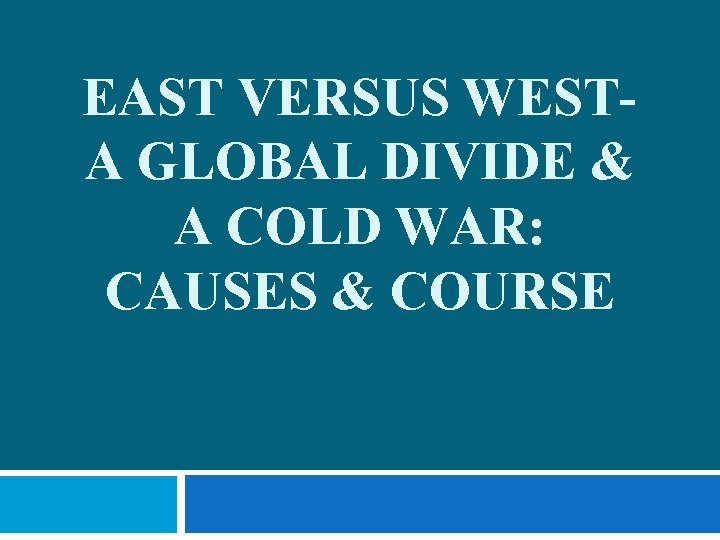 EAST VERSUS WESTA GLOBAL DIVIDE & A COLD WAR: CAUSES & COURSE 