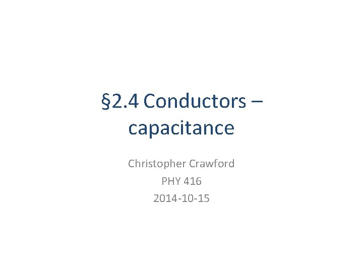 § 2. 4 Conductors – capacitance Christopher Crawford PHY 416 2014 -10 -15 