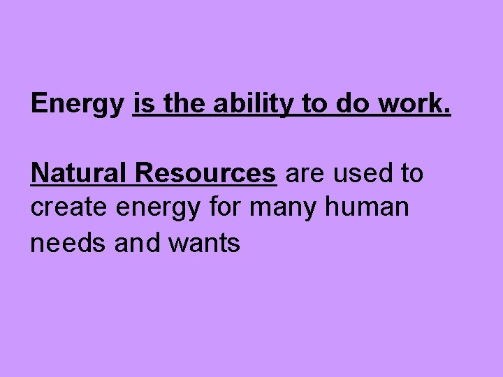 Energy is the ability to do work. Natural Resources are used to create energy