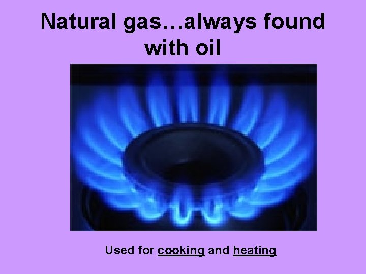 Natural gas…always found with oil Used for cooking and heating 