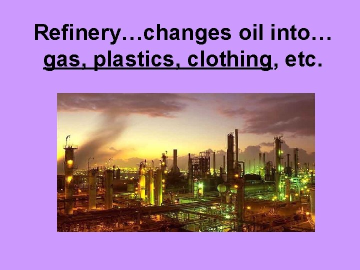 Refinery…changes oil into… gas, plastics, clothing, etc. 
