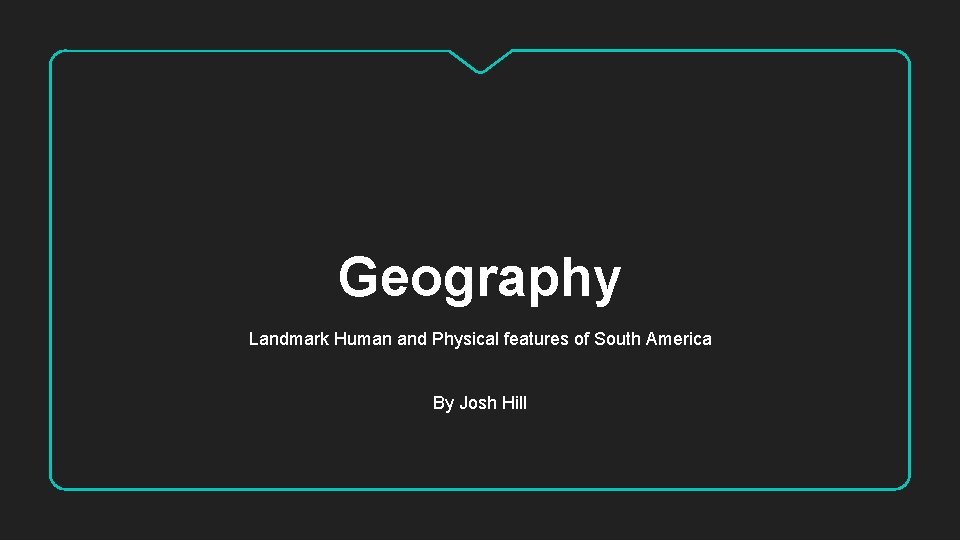 Geography Landmark Human and Physical features of South America By Josh Hill 