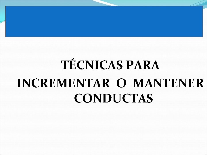 TÉCNICAS PARA INCREMENTAR O MANTENER CONDUCTAS 