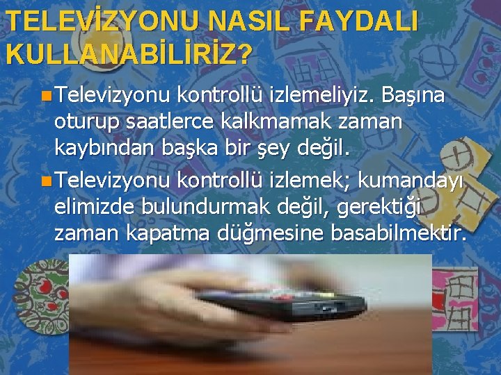 TELEVİZYONU NASIL FAYDALI KULLANABİLİRİZ? n Televizyonu kontrollü izlemeliyiz. Başına oturup saatlerce kalkmamak zaman kaybından