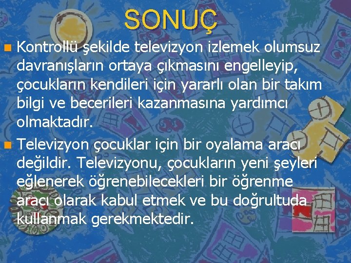 SONUÇ Kontrollü şekilde televizyon izlemek olumsuz davranışların ortaya çıkmasını engelleyip, çocukların kendileri için yararlı