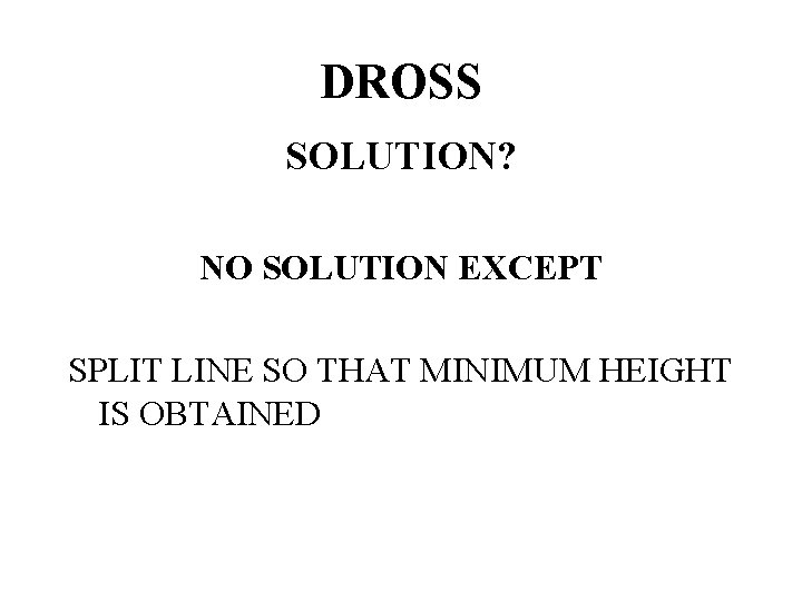 DROSS SOLUTION? NO SOLUTION EXCEPT SPLIT LINE SO THAT MINIMUM HEIGHT IS OBTAINED 