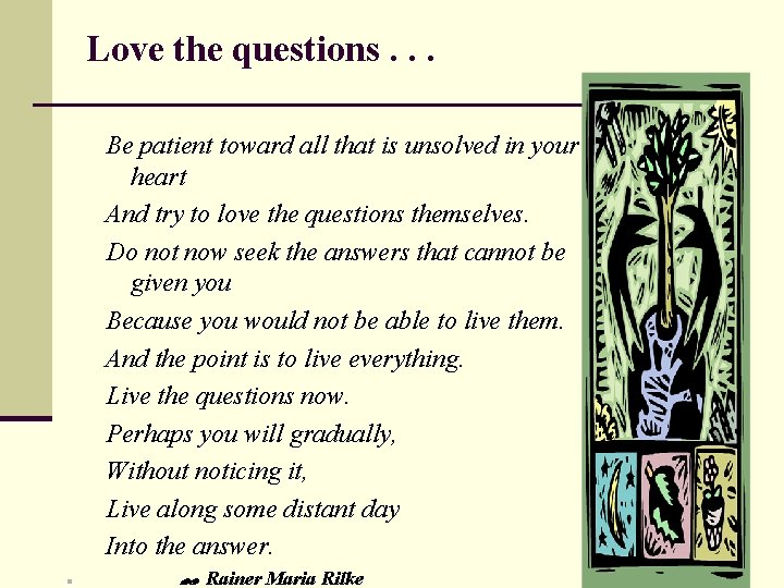 Love the questions. . . Be patient toward all that is unsolved in your