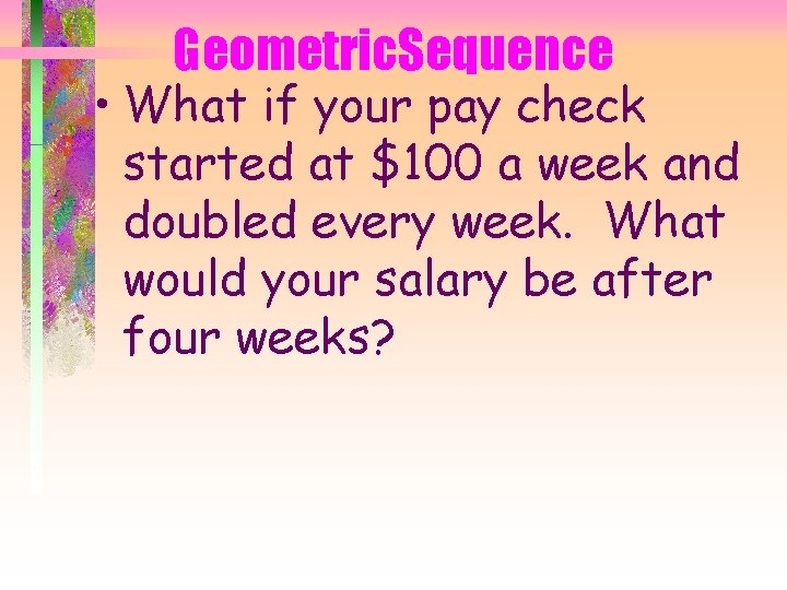 Geometric. Sequence • What if your pay check started at $100 a week and