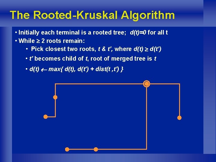 The Rooted-Kruskal Algorithm • Initially each terminal is a rooted tree; d(t)=0 for all