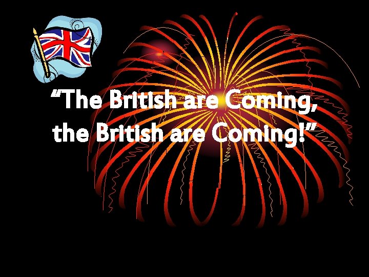 “The British are Coming, the British are Coming!” 