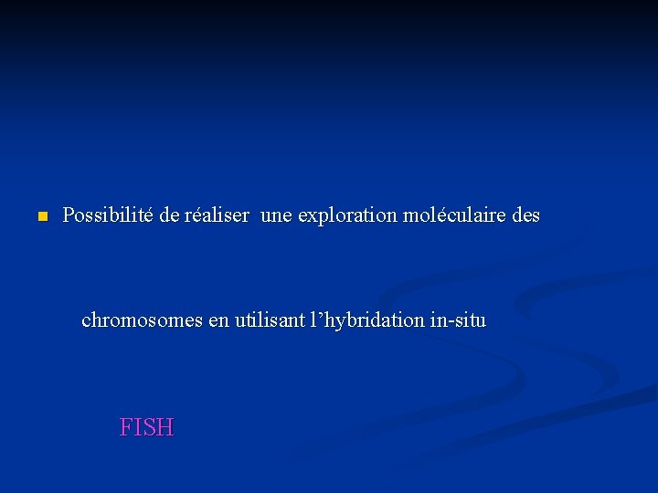 n Possibilité de réaliser une exploration moléculaire des chromosomes en utilisant l’hybridation in-situ FISH