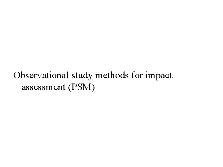Observational study methods for impact assessment (PSM) Observational study methods for impact assessment (PSM)