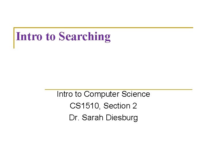 Intro to Searching Intro to Computer Science CS 1510, Section 2 Dr. Sarah Diesburg