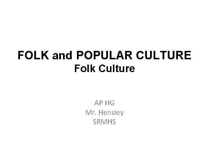 FOLK and POPULAR CULTURE Folk Culture AP HG Mr. Hensley SRMHS 