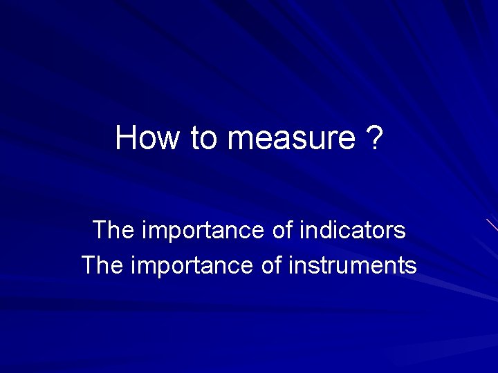 How to measure ? The importance of indicators The importance of instruments 