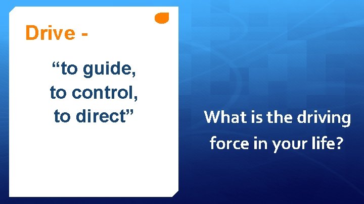 Drive “to guide, to control, to direct” What is the driving force in your