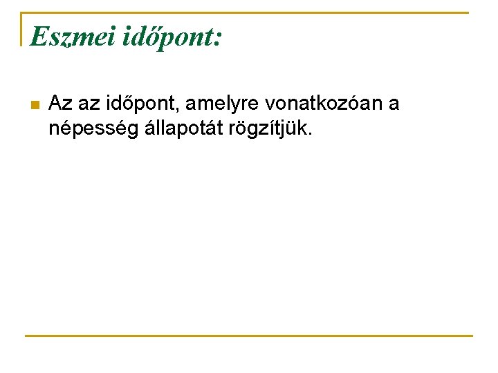 Eszmei időpont: n Az az időpont, amelyre vonatkozóan a népesség állapotát rögzítjük. 