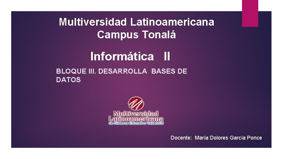 Multiversidad Latinoamericana Campus Tonalá Informática II BLOQUE III. DESARROLLA BASES DE DATOS Docente: María