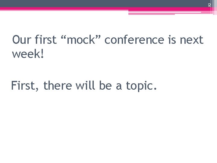 2 Our first “mock” conference is next week! First, there will be a topic.