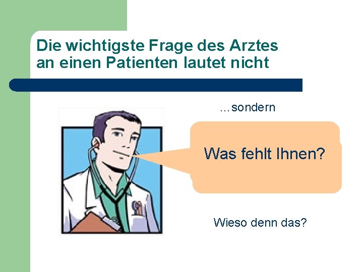 Die wichtigste Frage des Arztes an einen Patienten lautet nicht …sondern Was fehlt Ihnen? Die wichtigste Frage des Arztes an einen Patienten lautet nicht …sondern Was fehlt Ihnen?