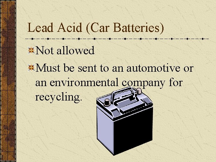 Lead Acid (Car Batteries) Not allowed Must be sent to an automotive or an