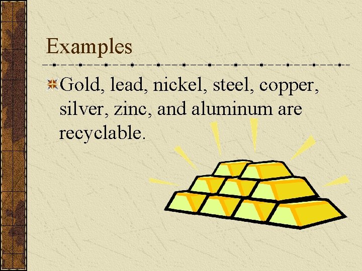 Examples Gold, lead, nickel, steel, copper, silver, zinc, and aluminum are recyclable. 