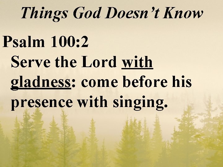 Things God Doesn’t Know Psalm 100: 2 Serve the Lord with gladness: come before