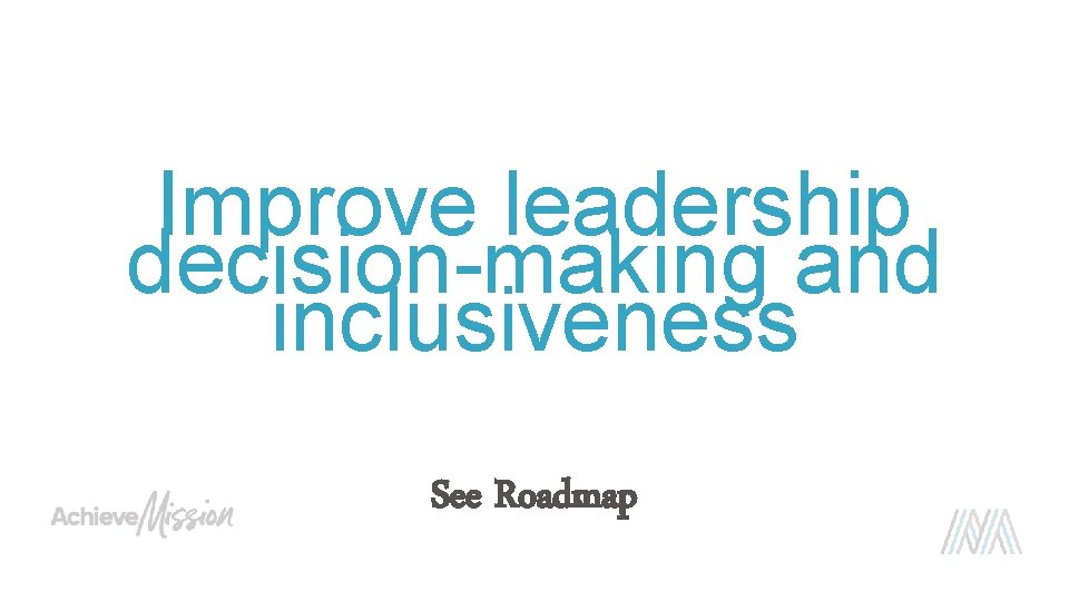 Improve leadership decision-making and inclusiveness See Roadmap 