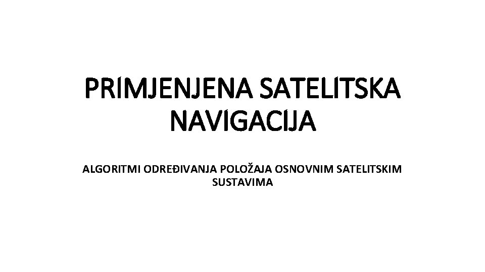 PRIMJENJENA SATELITSKA NAVIGACIJA ALGORITMI ODREĐIVANJA POLOŽAJA OSNOVNIM SATELITSKIM SUSTAVIMA 