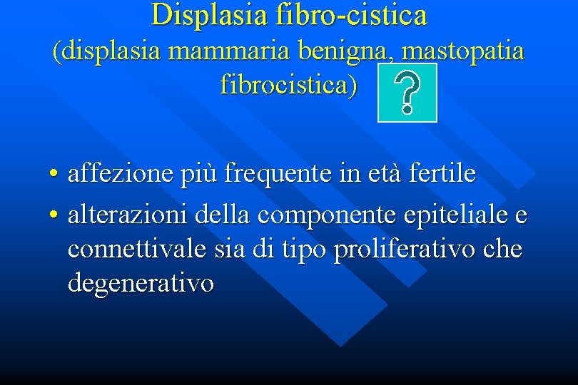 Displasia fibro-cistica (displasia mammaria benigna, mastopatia fibrocistica) • affezione più frequente in età fertile