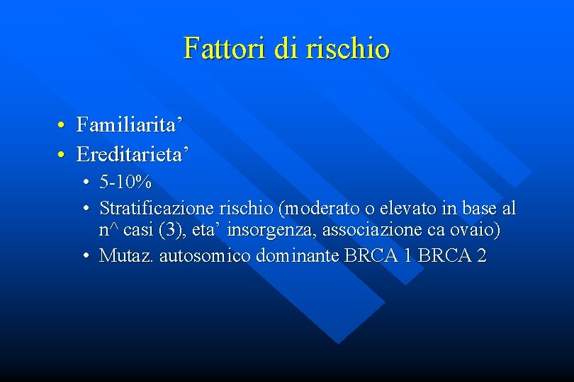 Fattori di rischio • Familiarita’ • Ereditarieta’ • 5 -10% • Stratificazione rischio (moderato