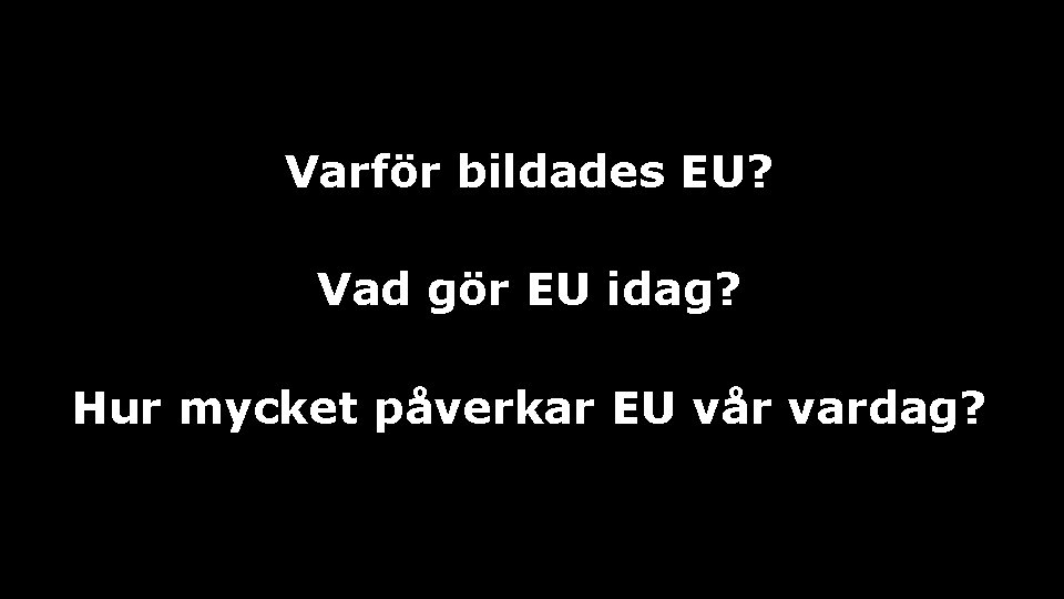 Varför bildades EU? Vad gör EU idag? Hur mycket påverkar EU vår vardag? 