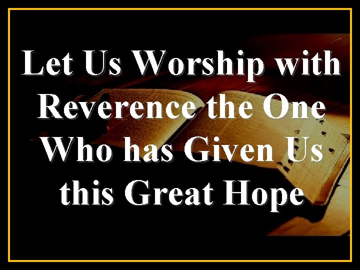 Let Us Worship with Reverence the One Who has Given Us this Great Hope