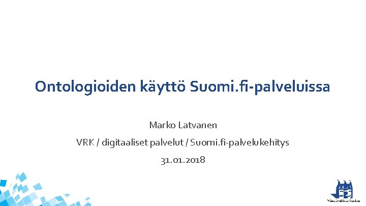 Ontologioiden käyttö Suomi. fi-palveluissa Marko Latvanen VRK / digitaaliset palvelut / Suomi. fi-palvelukehitys 31.