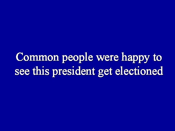 Common people were happy to see this president get electioned 