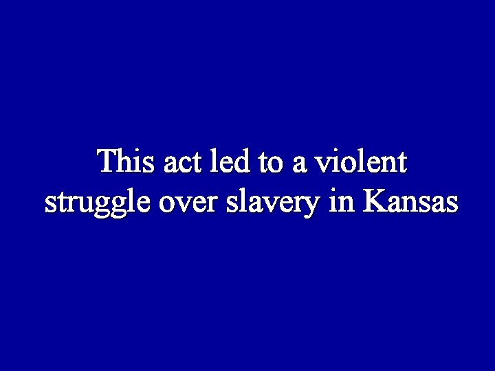 This act led to a violent struggle over slavery in Kansas 