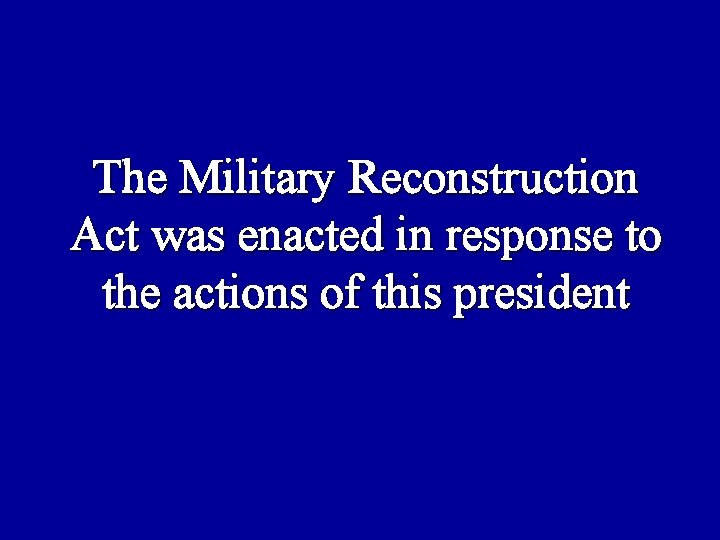 The Military Reconstruction Act was enacted in response to the actions of this president