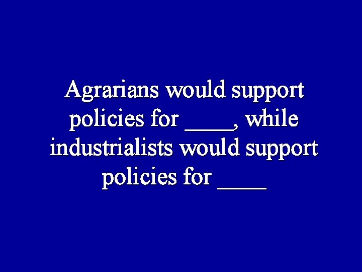 Agrarians would support policies for ____, while industrialists would support policies for ____ 