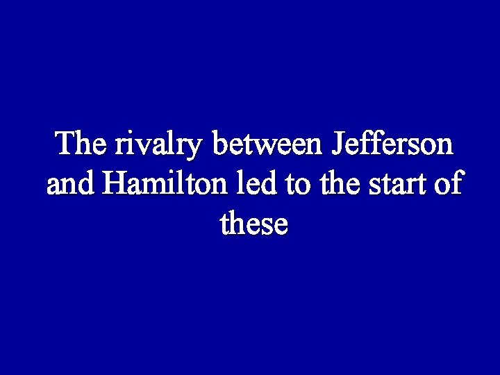 The rivalry between Jefferson and Hamilton led to the start of these 