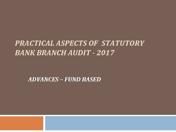 PRACTICAL ASPECTS OF STATUTORY BANK BRANCH AUDIT - 2017 ADVANCES – FUND BASED 