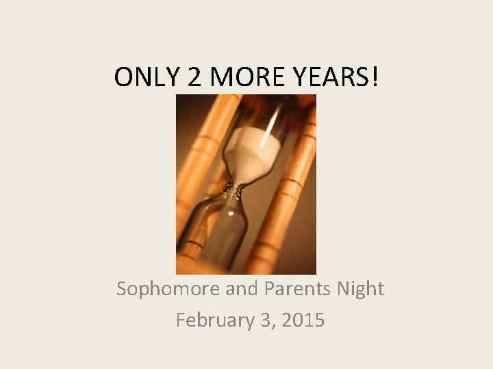 ONLY 2 MORE YEARS! Sophomore and Parents Night February 3, 2015 