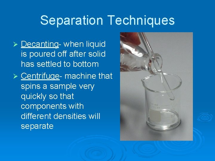 Separation Techniques Decanting- when liquid is poured off after solid has settled to bottom
